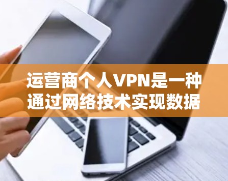 运营商个人VPN是一种通过网络技术实现数据加密、控制流量和访问外部网络的服务，帮助用户保护内部数据安全。以下是对该服务的详细说明