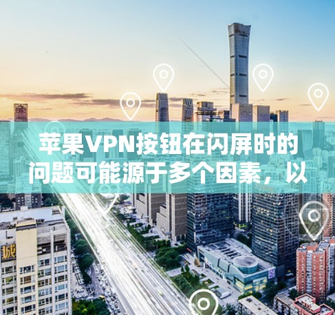 苹果VPN按钮在闪屏时的问题可能源于多个因素，以下是一步步的解决方案