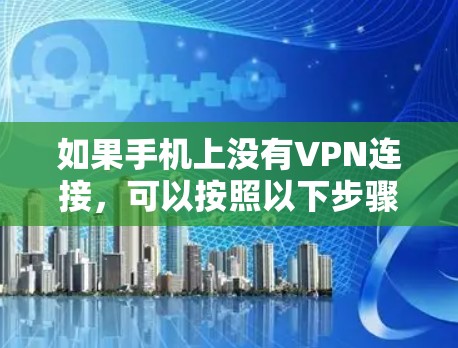 如果手机上没有VPN连接，可以按照以下步骤解决
