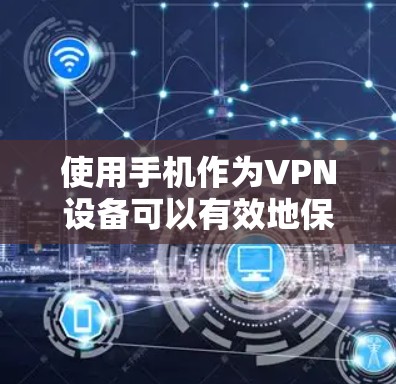 使用手机作为VPN设备可以有效地保护您的网络数据，特别是在视频和直播内容加密方面。以下是一个清晰的步骤指南，帮助您轻松实现VPN使用