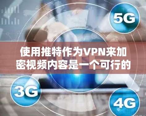 使用推特作为VPN来加密视频内容是一个可行的方案，但需综合考虑多个因素以确保安全性和适用性。以下是详细的分步建议