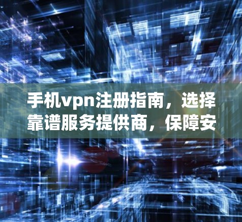 手机vpn注册指南，选择靠谱服务提供商，保障安全