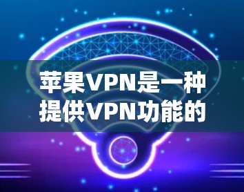 苹果VPN是一种提供VPN功能的网络服务，帮助用户远程访问互联网，适用于个人、商业或其他需要远程访问的用户。它主要提供以下特点和功能
