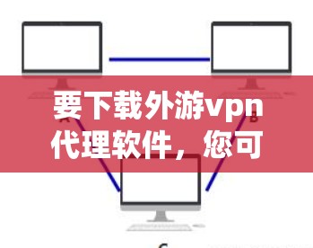 要下载外游vpn代理软件，您可以按照以下步骤进行