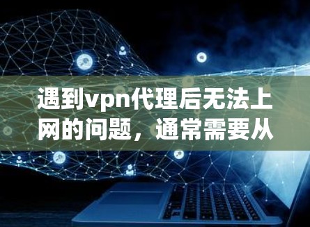遇到vpn代理后无法上网的问题，通常需要从多个角度排查原因。以下是一些可能的解决方案和建议