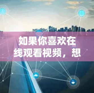 如果你喜欢在线观看视频，想要更安全、更方便的VPN服务，以下是一些推荐的VPN平台和方式，帮助你选择适合的VPN