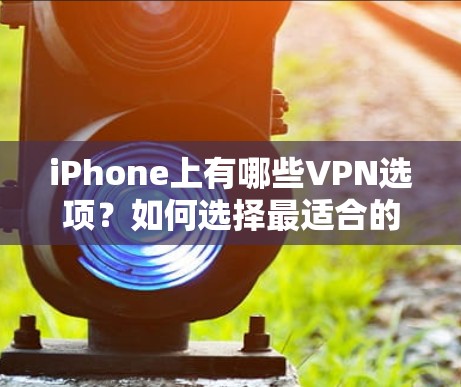 iPhone上有哪些VPN选项？如何选择最适合的解决方案？
