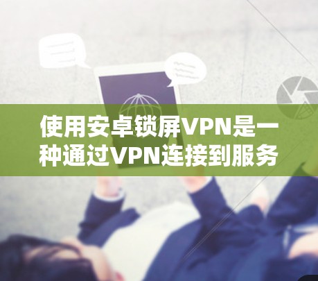 使用安卓锁屏VPN是一种通过VPN连接到服务器，利用手机或电脑作为终端端点，进行在线操作的服务。以下是对该服务的详细分析和使用指南