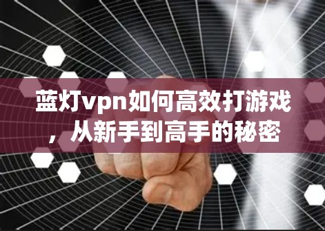 蓝灯vpn如何高效打游戏，从新手到高手的秘密