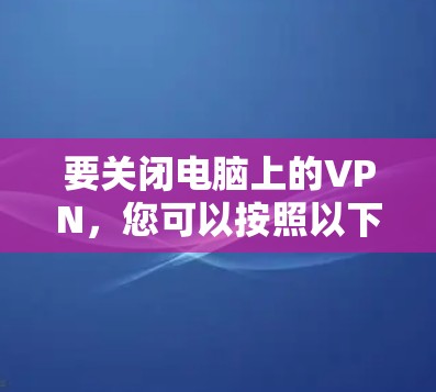 要关闭电脑上的VPN，您可以按照以下步骤操作