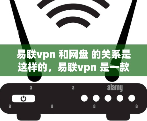 易联vpn 和网盘 的关系是这样的，易联vpn 是一款云存储服务，而网盘 是一种专门用于存储文件的云服务。它们在功能上有一些相似之处，但也有一些细微差异。以下是对两者关系的详细说明