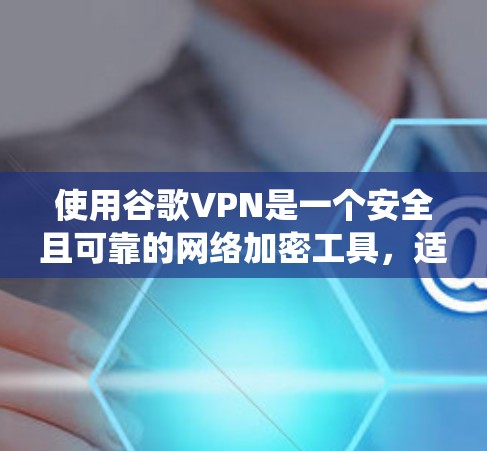 使用谷歌VPN是一个安全且可靠的网络加密工具，适合需要加密数据或保持连接的用户。以下是对使用谷歌VPN的系统性了解