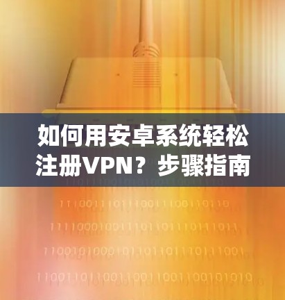 如何用安卓系统轻松注册VPN？步骤指南及注意事项