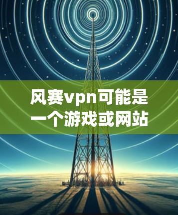 风赛vpn可能是一个游戏或网站的名称，但无法直接访问其官方网站。以下是一些可能的解决方法