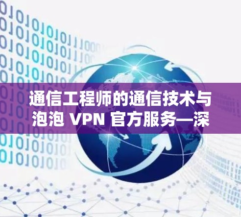 通信工程师的通信技术与泡泡 VPN 官方服务—深度解析
