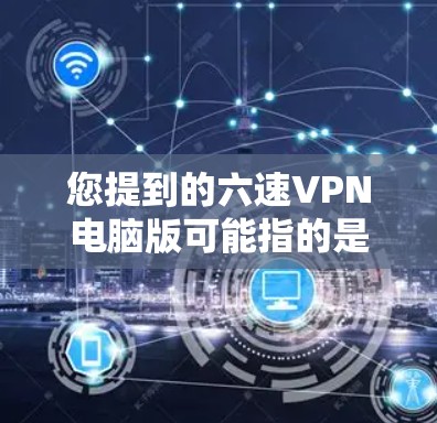 您提到的六速VPN电脑版可能指的是一种特定的网络加速技术或配置，具体含义可能取决于上下文。以下是一些可能的解释和建议