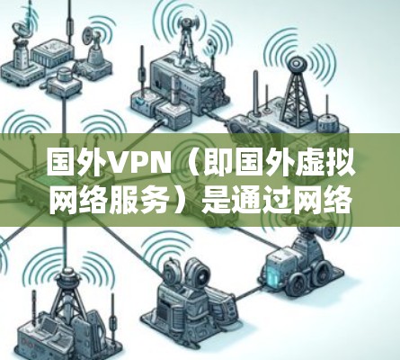 国外VPN（即国外虚拟网络服务）是通过网络设备访问其他国家互联网服务的技术手段。以下是一些常见的国外VPN获取方式和使用建议