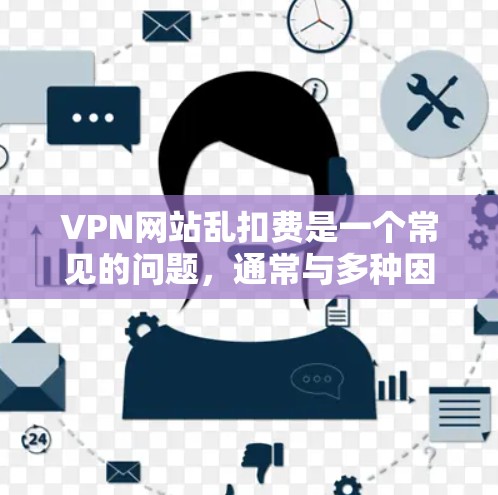 VPN网站乱扣费是一个常见的问题，通常与多种因素有关。以下是一些解决VPN网站乱扣费的建议方法