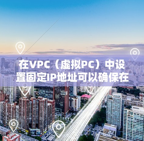 在VPC（虚拟PC）中设置固定IP地址可以确保在虚拟环境中所有用户（如员工或机构）都使用相同的IP地址，提高安全性。以下是设置固定IP地址的步骤和建议