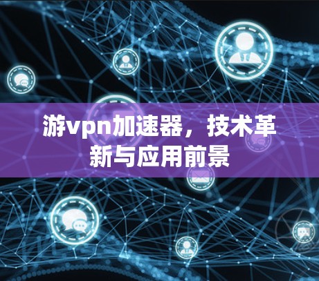 游vpn加速器，技术革新与应用前景