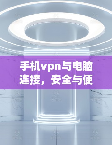 手机vpn与电脑连接，安全与便捷的连接方法