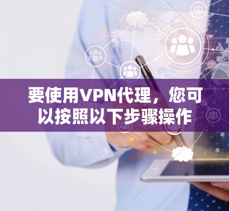 要使用VPN代理，您可以按照以下步骤操作