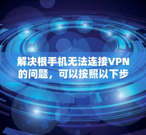 解决根手机无法连接VPN的问题，可以按照以下步骤进行