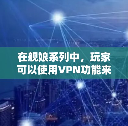在舰娘系列中，玩家可以使用VPN功能来访问游戏，但要确保游戏本身的安全性以及使用过程中的合法性。以下是一些关于如何在舰娘中使用VPN的步骤和注意事项