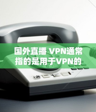 国外直播 VPN通常指的是用于VPN的软件或服务，用于访问国外网站或直播内容时的VPN保护。VPN（虚拟网络）技术是一种加密传输技术，用于防止网络被截获或被访问