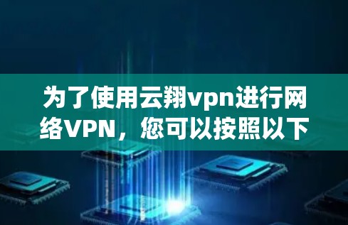 为了使用云翔vpn进行网络VPN，您可以按照以下步骤进行操作