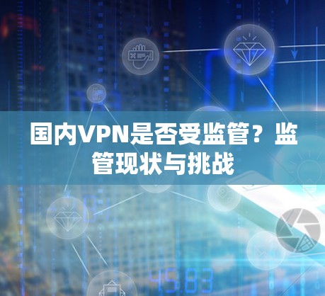 国内VPN是否受监管？监管现状与挑战