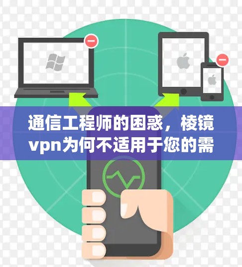 通信工程师的困惑，棱镜vpn为何不适用于您的需求？如何解决您的问题？