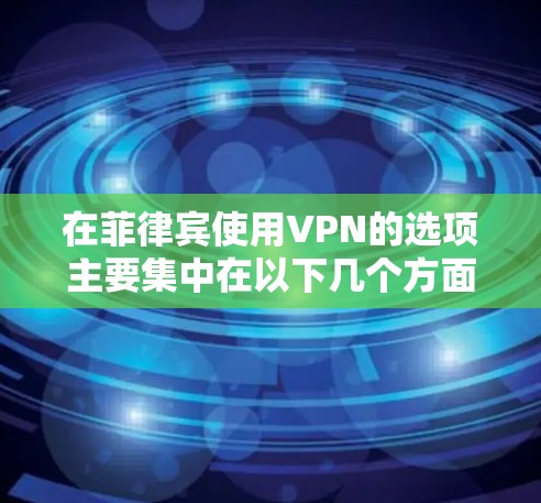 在菲律宾使用VPN的选项主要集中在以下几个方面