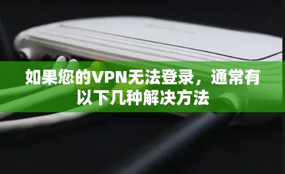 如果您的VPN无法登录，通常有以下几种解决方法