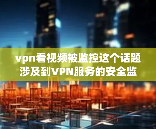 vpn看视频被监控这个话题涉及到VPN服务的安全监控问题。以下是关于该话题的详细分析和建议