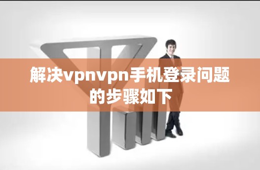 解决vpnvpn手机登录问题的步骤如下
