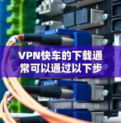 VPN快车的下载通常可以通过以下步骤进行