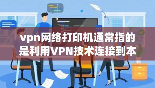 vpn网络打印机通常指的是利用VPN技术连接到本地打印机，通过网络进行打印操作的打印机。这种打印机可以在远程环境下进行打印，满足用户对远程打印的需求