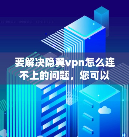 要解决隐翼vpn怎么连不上的问题，您可以按照以下步骤操作