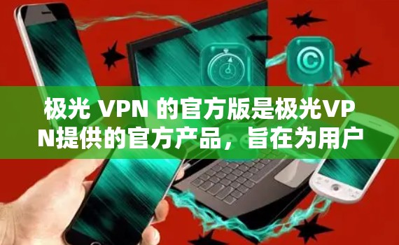 极光 VPN 的官方版是极光VPN提供的官方产品，旨在为用户提供安全、可靠和高效的VPN服务。以下是对极光 VPN 官方版的详细介绍