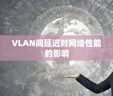 VLAN间延迟对网络性能的影响