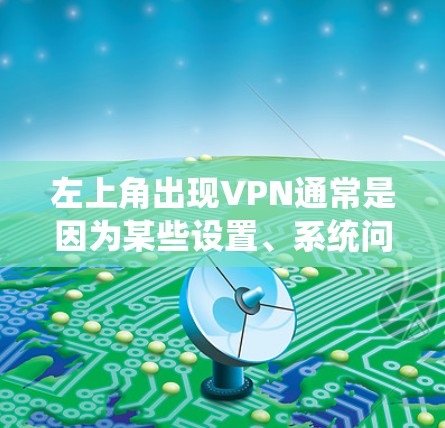 左上角出现VPN通常是因为某些设置、系统问题或软件更新导致的。以下是可能的原因和解决方法