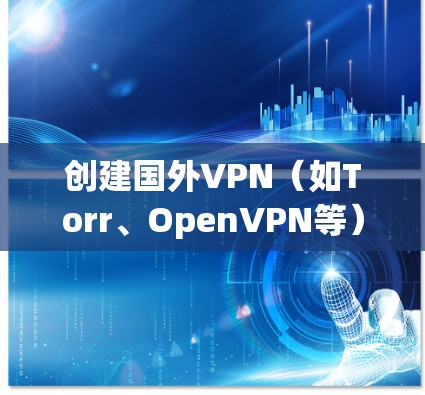 创建国外VPN（如Torr、OpenVPN等）需要多个步骤和技能，以下是一步步的指南
