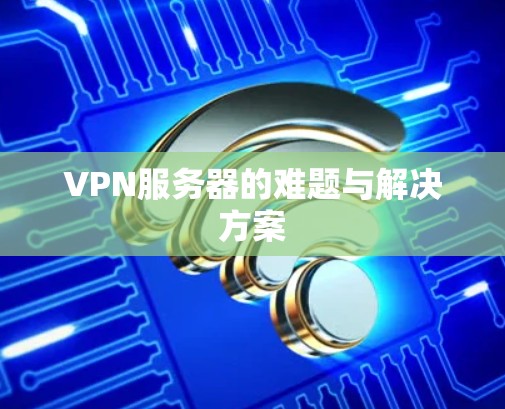 VPN服务器的难题与解决方案