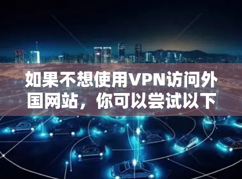 如果不想使用VPN访问外国网站，你可以尝试以下方法来访问这些网站