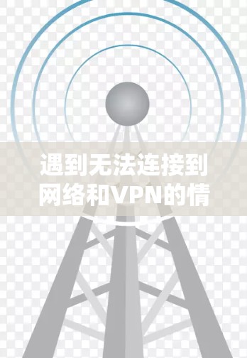 遇到无法连接到网络和VPN的情况时，可以按照以下步骤进行排查和解决