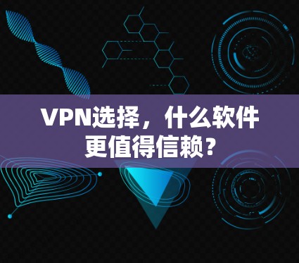 VPN选择，什么软件更值得信赖？