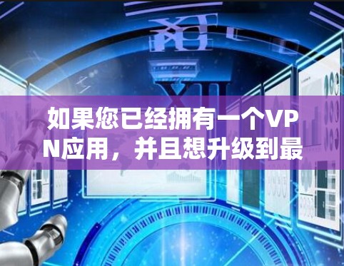如果您已经拥有一个VPN应用，并且想升级到最新版本的安卓版，以下是一个通用的升级步骤和注意事项