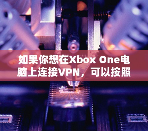如果你想在Xbox One电脑上连接VPN，可以按照以下步骤进行操作