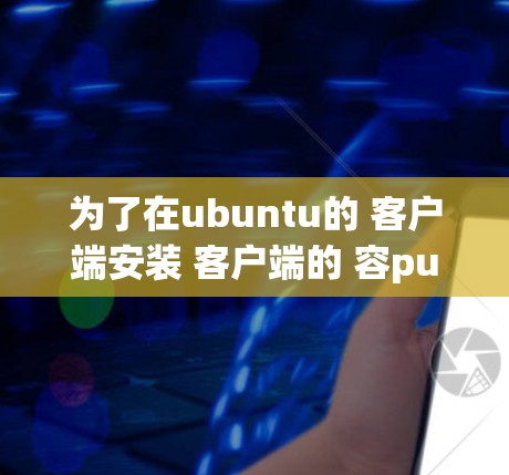 为了在ubuntu的 客户端安装 客户端的 容put 展开，您可以按照以下步骤进行操作